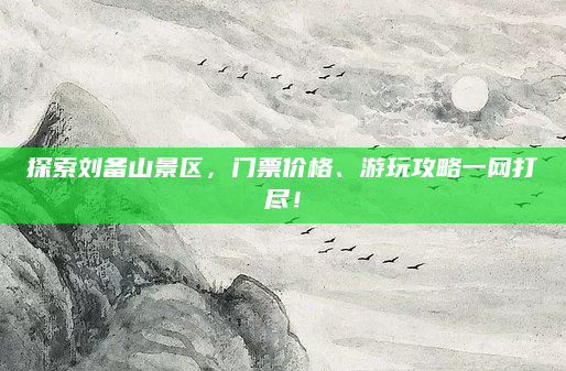 探索刘备山景区,门票价格、游玩攻略一网打尽!