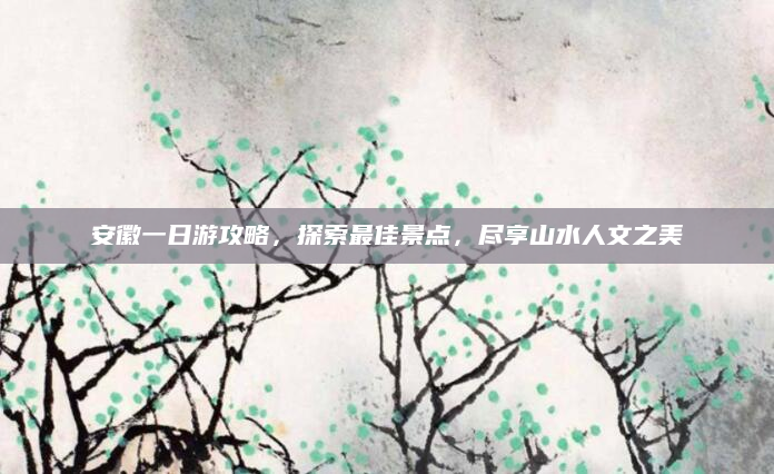 安徽一日游攻略,探索最佳景点,尽享山水人文之美