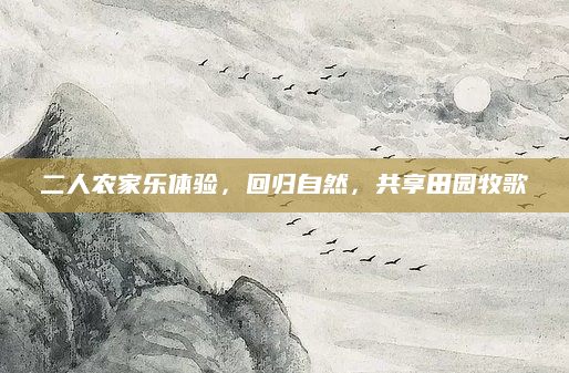 二人农家乐体验，回归自然，共享田园牧歌