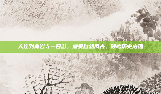 大连到青岩寺一日游,感受自然风光,领略历史底蕴