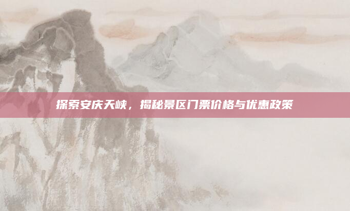 探索安庆天峡，揭秘景区门票价格与优惠政策