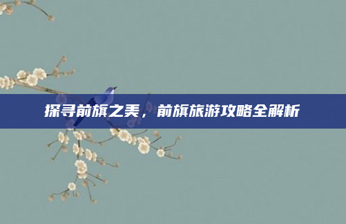 探寻前旗之美,前旗旅游攻略全解析