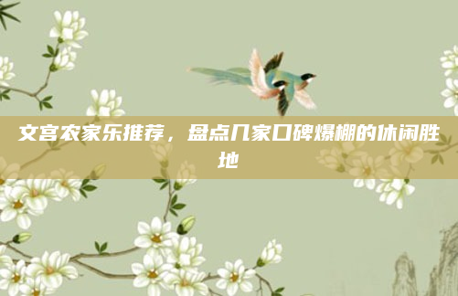 文宫农家乐推荐,盘点几家口碑爆棚的休闲胜地