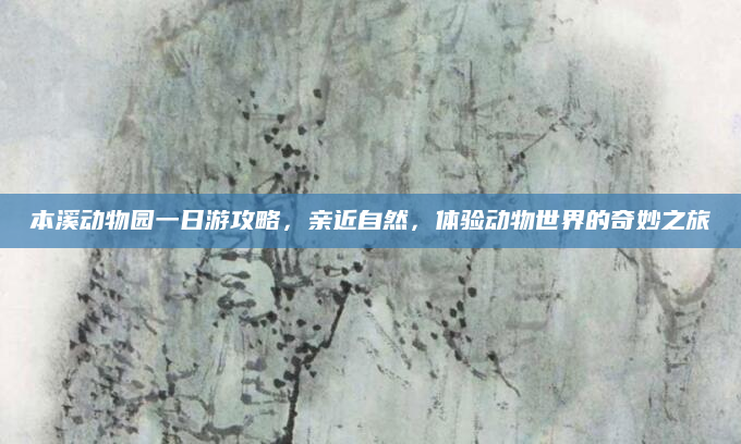 本溪动物园一日游攻略,亲近自然,体验动物世界的奇妙之旅