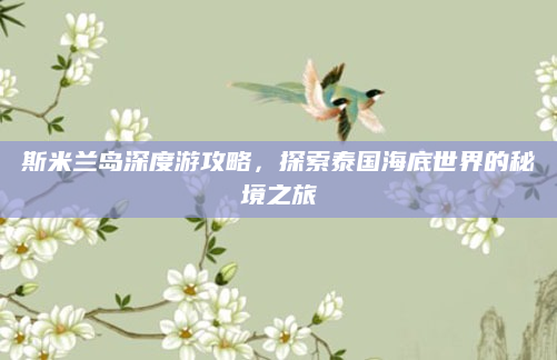 斯米兰岛深度游攻略,探索泰国海底世界的秘境之旅