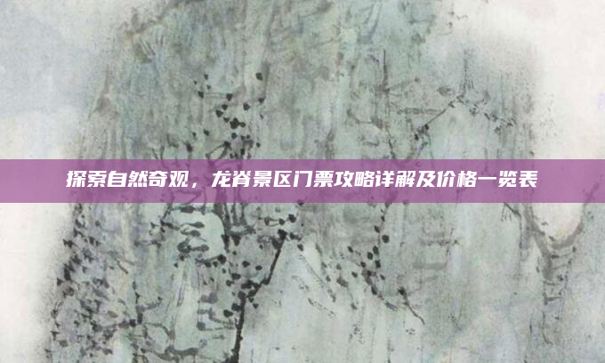 探索自然奇观，龙脊景区门票攻略详解及价格一览表