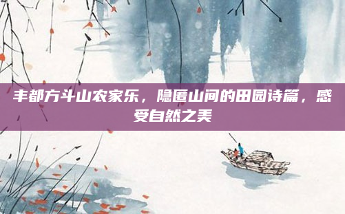 丰都方斗山农家乐，隐匿山间的田园诗篇，感受自然之美