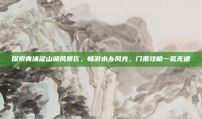 探索青浦淀山湖风景区，畅游水乡风光，门票攻略一览无遗
