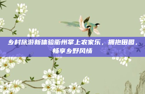 乡村旅游新体验衢州掌上农家乐,拥抱田园,畅享乡野风情