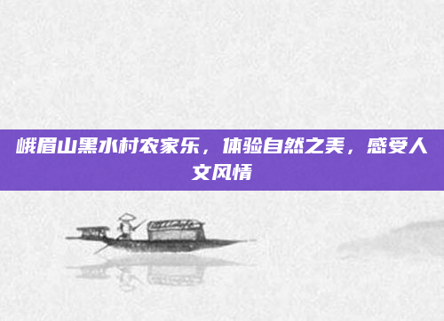 峨眉山黑水村农家乐，体验自然之美，感受人文风情