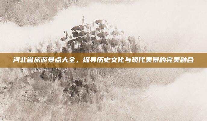 河北省旅游景点大全,探寻历史文化与现代美景的完美融合