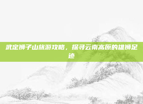 武定狮子山旅游攻略，探寻云南高原的雄狮足迹