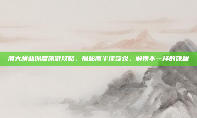 澳大利亚深度旅游攻略，探秘南半球奇观，解锁不一样的旅程