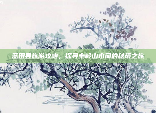 蓝田县旅游攻略，探寻秦岭山水间的秘境之旅