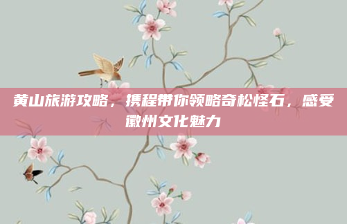 黄山旅游攻略，携程带你领略奇松怪石，感受徽州文化魅力