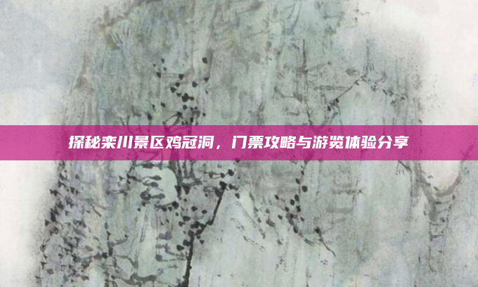 探秘栾川景区鸡冠洞，门票攻略与游览体验分享