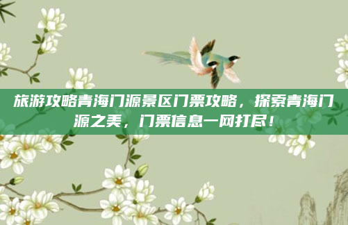 旅游攻略青海门源景区门票攻略，探索青海门源之美，门票信息一网打尽！