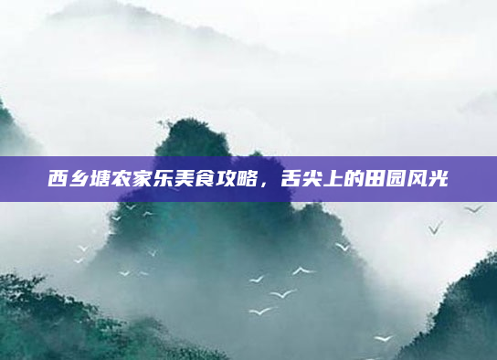 西乡塘农家乐美食攻略，舌尖上的田园风光