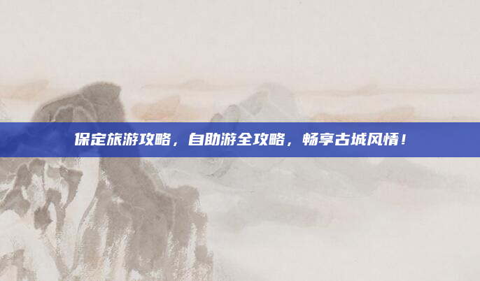 保定旅游攻略，自助游全攻略，畅享古城风情！