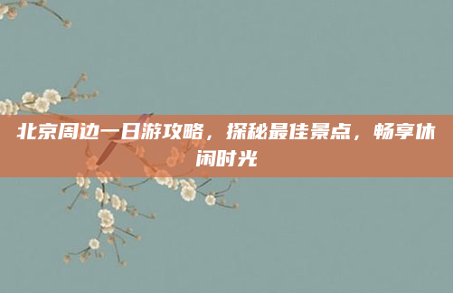 北京周边一日游攻略，探秘最佳景点，畅享休闲时光