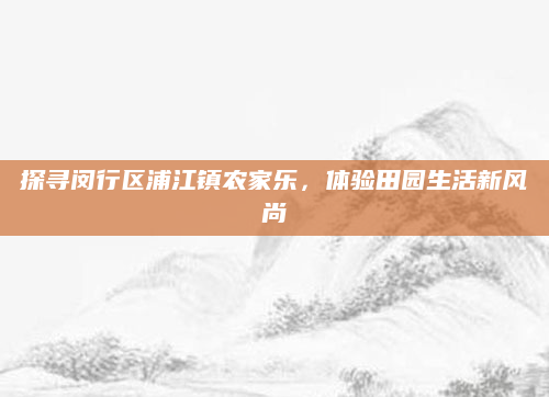 探寻闵行区浦江镇农家乐，体验田园生活新风尚