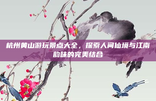 杭州黄山游玩景点大全,探索人间仙境与江南韵味的完美结合