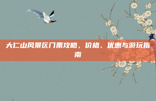 大仁山风景区门票攻略,价格、优惠与游玩指南