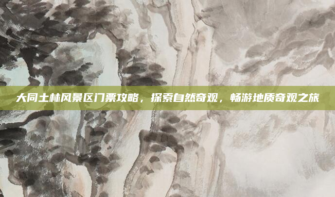 大同土林风景区门票攻略，探索自然奇观，畅游地质奇观之旅