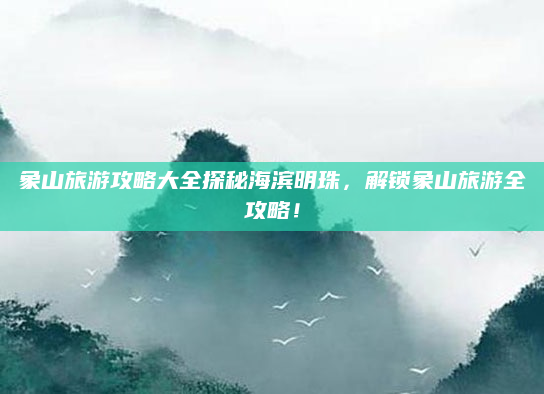 象山旅游攻略大全探秘海滨明珠，解锁象山旅游全攻略！