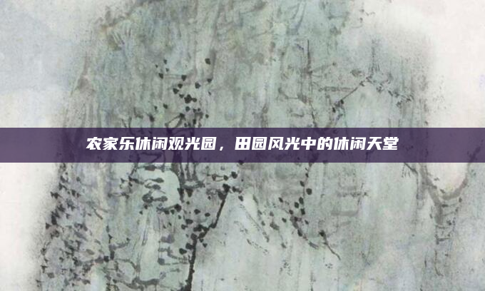 农家乐休闲观光园，田园风光中的休闲天堂