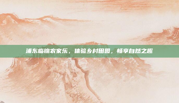浦东临锦农家乐,体验乡村田园,畅享自然之趣