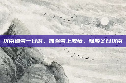 济南滑雪一日游,体验雪上激情,畅游冬日济南