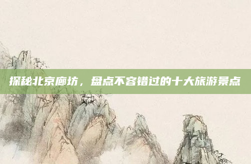 探秘北京廊坊，盘点不容错过的十大旅游景点