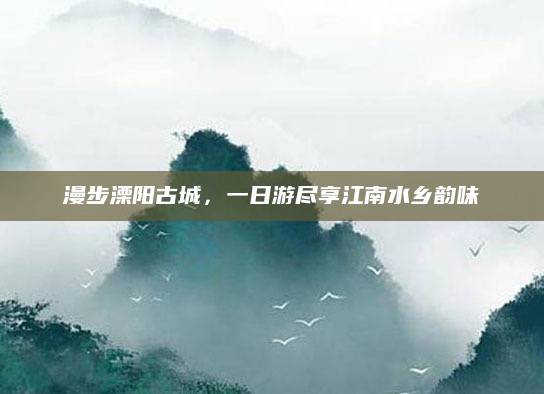 漫步溧阳古城，一日游尽享江南水乡韵味