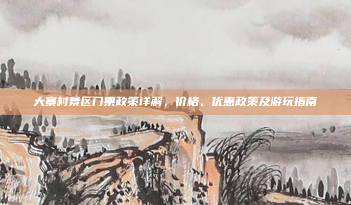 大寨村景区门票政策详解,价格、优惠政策及游玩指南