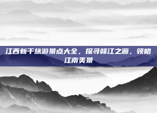 江西新干旅游景点大全，探寻赣江之源，领略江南美景