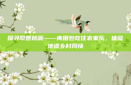 探寻隐世桃源——青田包吃住农家乐，体验地道乡村风情