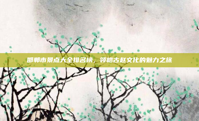 邯郸市景点大全排名榜，领略古赵文化的魅力之旅