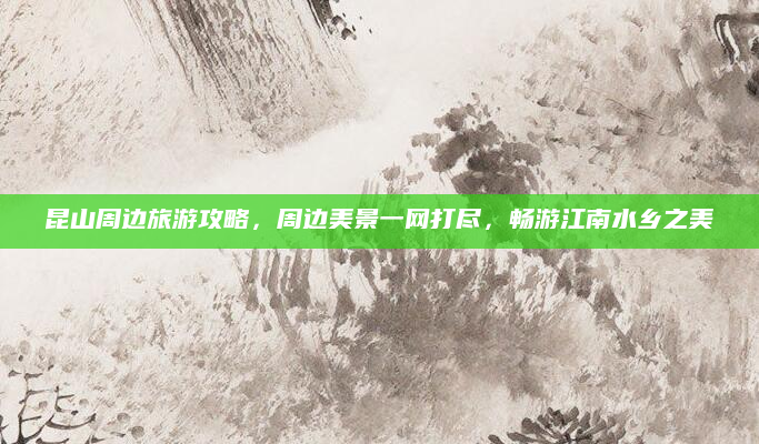昆山周边旅游攻略，周边美景一网打尽，畅游江南水乡之美
