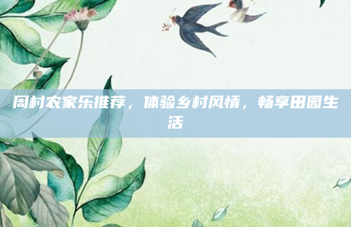周村农家乐推荐，体验乡村风情，畅享田园生活