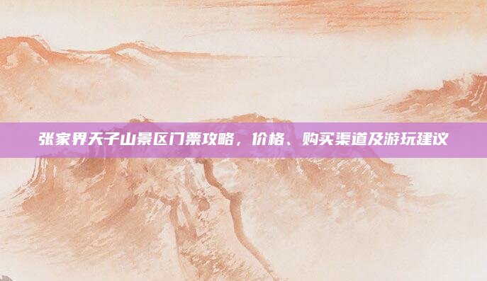 张家界天子山景区门票攻略,价格、购买渠道及游玩建议