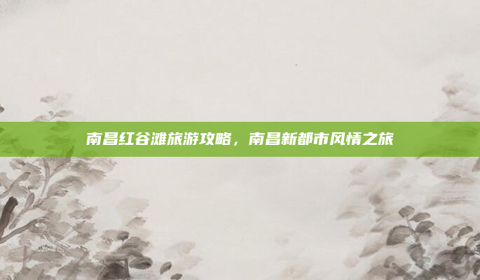 南昌红谷滩旅游攻略,南昌新都市风情之旅