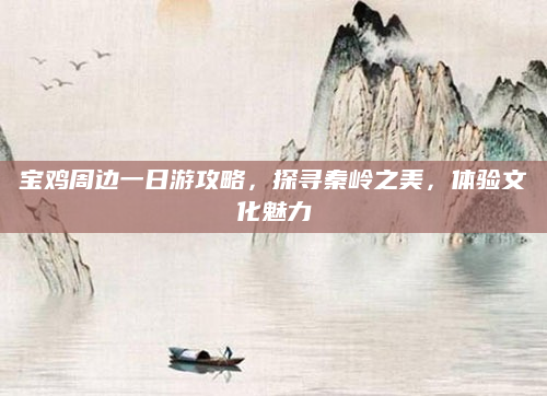 宝鸡周边一日游攻略，探寻秦岭之美，体验文化魅力