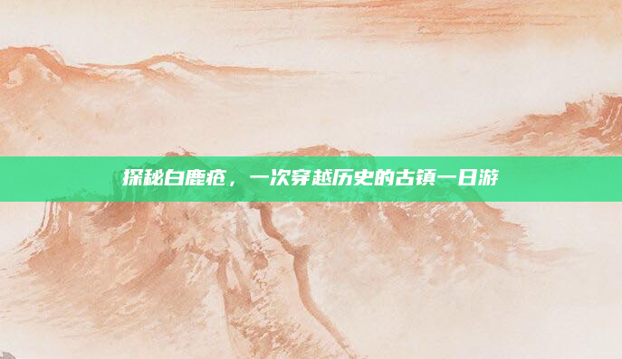 探秘白鹿疮，一次穿越历史的古镇一日游