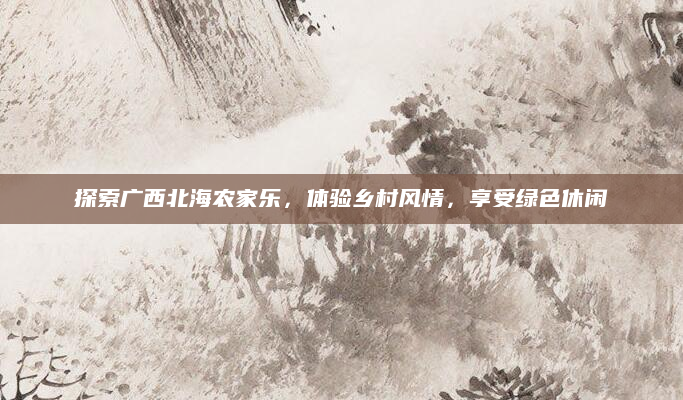 探索广西北海农家乐，体验乡村风情，享受绿色休闲