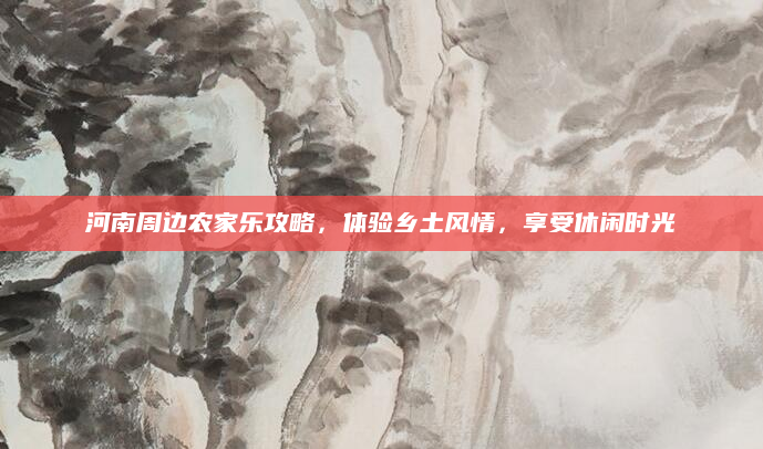 河南周边农家乐攻略,体验乡土风情,享受休闲时光