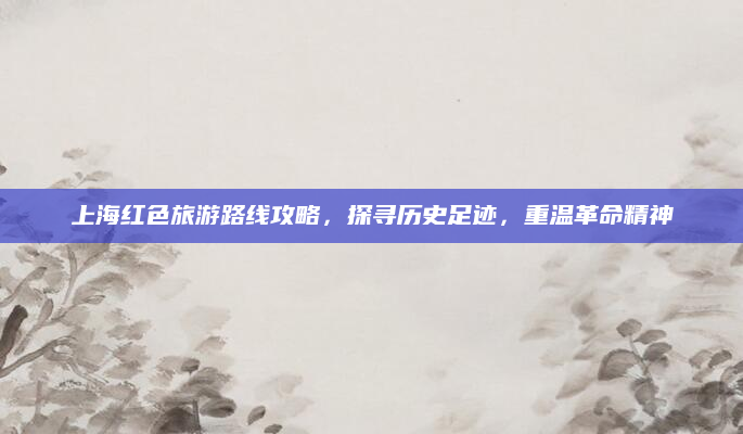 上海红色旅游路线攻略，探寻历史足迹，重温革命精神