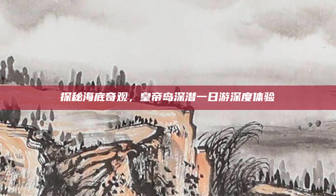 探秘海底奇观,皇帝岛深潜一日游深度体验