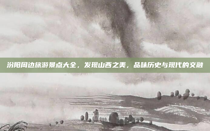 汾阳周边旅游景点大全,发现山西之美,品味历史与现代的交融