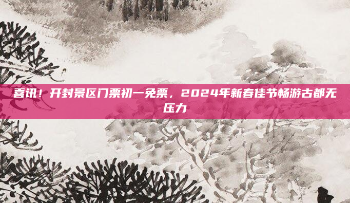 喜讯！开封景区门票初一免票，2024年新春佳节畅游古都无压力